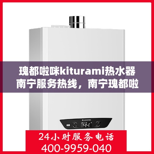瑰都啦咪kiturami热水器南宁服务热线，南宁瑰都啦咪Kiturami热水器服务热线，专业团队为您提供贴心服务