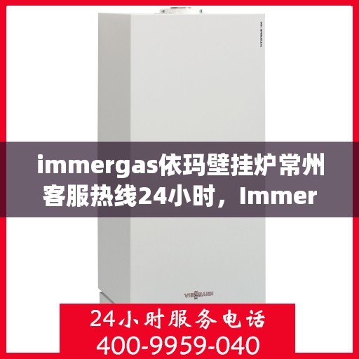 immergas依玛壁挂炉常州客服热线24小时，Immergas依玛壁挂炉常州全天候客服热线，贴心服务不打烊