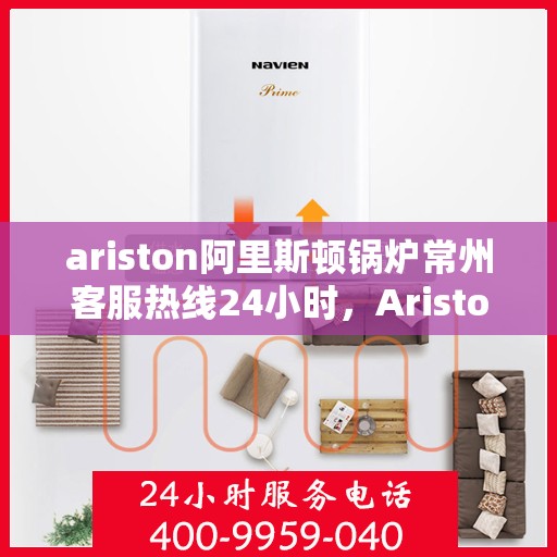 ariston阿里斯顿锅炉常州客服热线24小时，Ariston阿里斯顿锅炉常州全天候客服热线，贴心服务随时在线