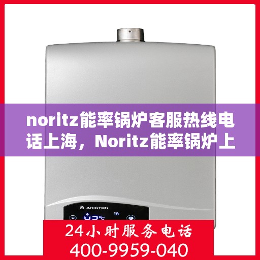 noritz能率锅炉客服热线电话上海，Noritz能率锅炉上海客服热线电话及售后服务指南