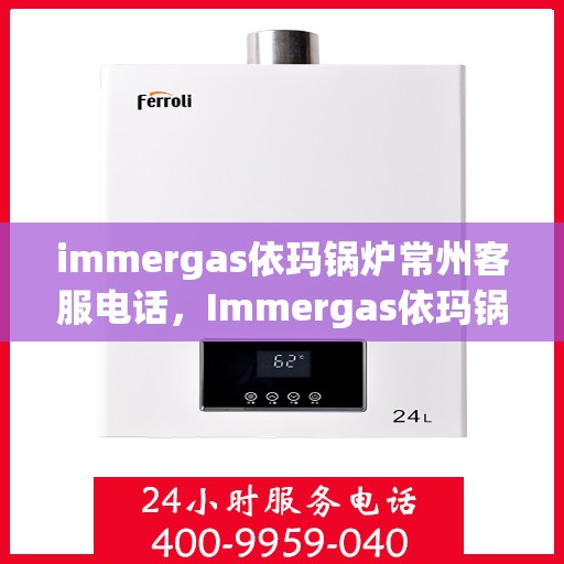 immergas依玛锅炉常州客服电话，Immergas依玛锅炉常州客服热线及咨询服务中心