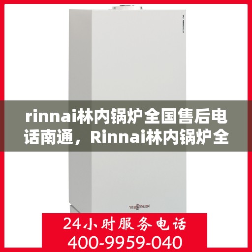 rinnai林内锅炉全国售后电话南通，Rinnai林内锅炉全国售后电话在南通，一站式服务热线解析