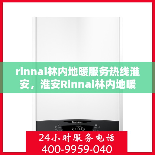 rinnai林内地暖服务热线淮安，淮安Rinnai林内地暖服务热线全攻略，专业解决您的地暖需求