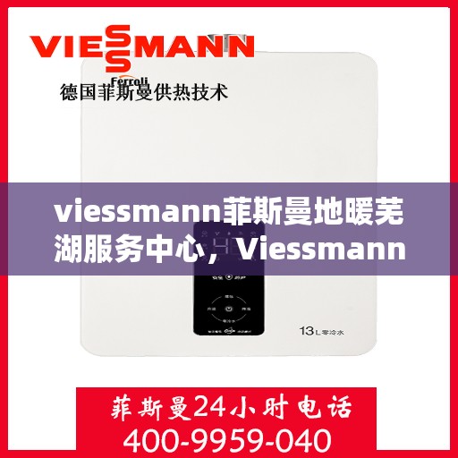 viessmann菲斯曼地暖芜湖服务中心，Viessmann菲斯曼地暖芜湖专业服务中心