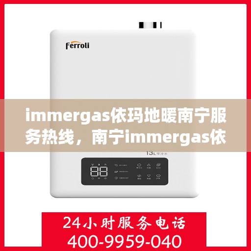 immergas依玛地暖南宁服务热线，南宁immergas依玛地暖专业服务热线，为您提供一站式解决方案