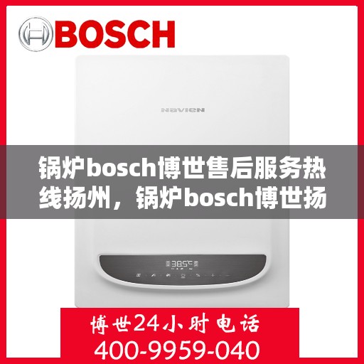 锅炉bosch博世售后服务热线扬州，锅炉bosch博世扬州售后服务热线，专业解决您的锅炉问题