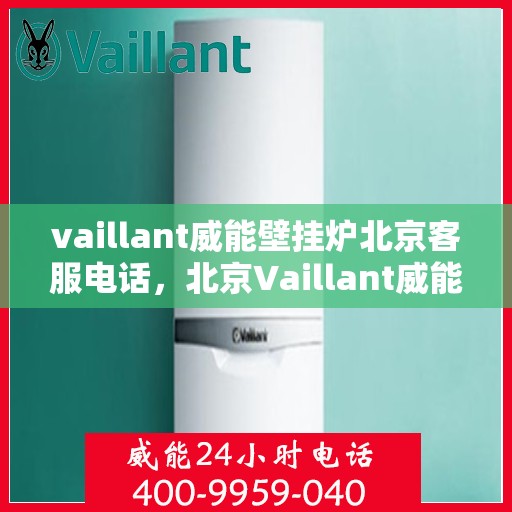 vaillant威能壁挂炉北京客服电话，北京Vaillant威能壁挂炉官方客服热线及售后服务支持