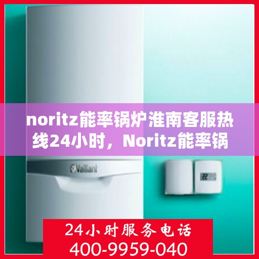 noritz能率锅炉淮南客服热线24小时，Noritz能率锅炉淮南全天候客服热线，贴心服务随时在线