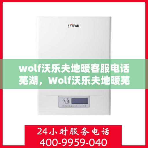 wolf沃乐夫地暖客服电话芜湖，Wolf沃乐夫地暖芜湖客服热线