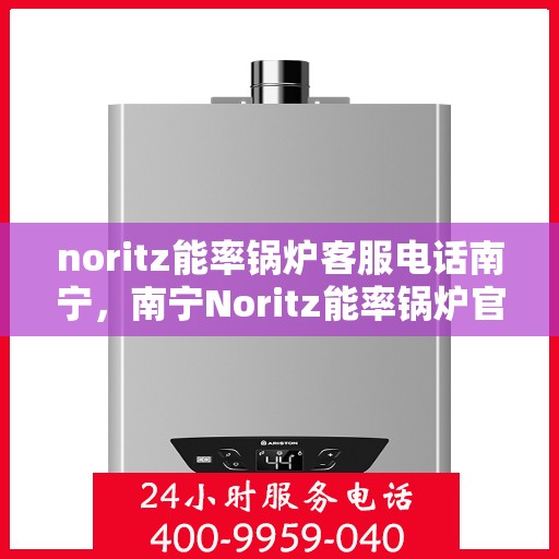 noritz能率锅炉客服电话南宁，南宁Noritz能率锅炉官方客服热线及售后维修服务