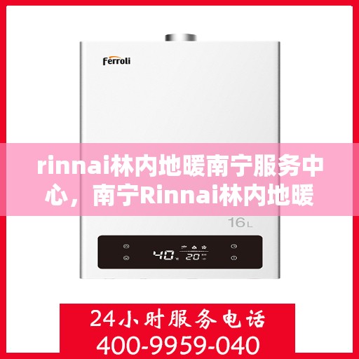 rinnai林内地暖南宁服务中心，南宁Rinnai林内地暖服务中心，专业温暖您的生活