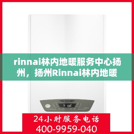 rinnai林内地暖服务中心扬州，扬州Rinnai林内地暖服务中心，专业温暖您的生活