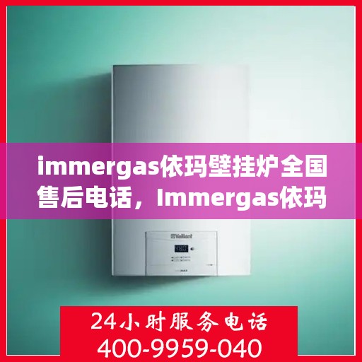 immergas依玛壁挂炉全国售后电话，Immergas依玛壁挂炉全国售后热线及维修服务指南