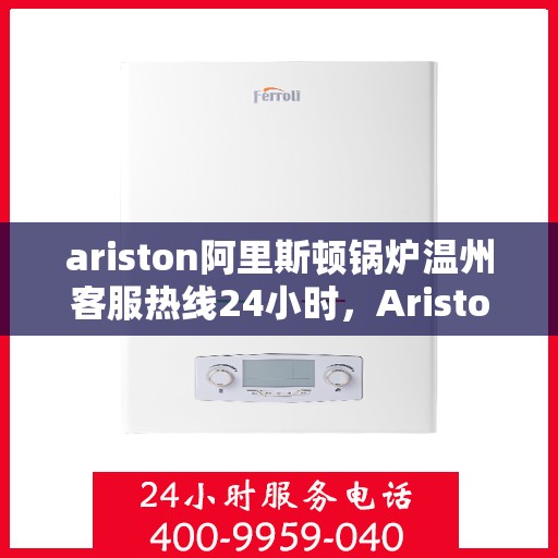 ariston阿里斯顿锅炉温州客服热线24小时，Ariston阿里斯顿锅炉温州全天候客服热线，贴心服务随时在线