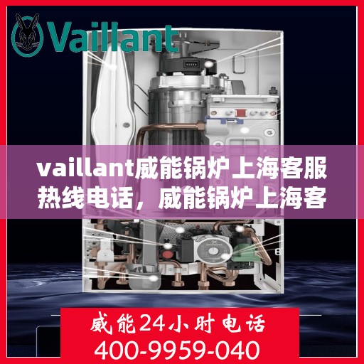vaillant威能锅炉上海客服热线电话，威能锅炉上海客服热线电话及售后服务解析