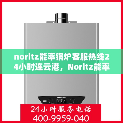 noritz能率锅炉客服热线24小时连云港，Noritz能率锅炉连云港客服热线全天候服务，24小时不打烊