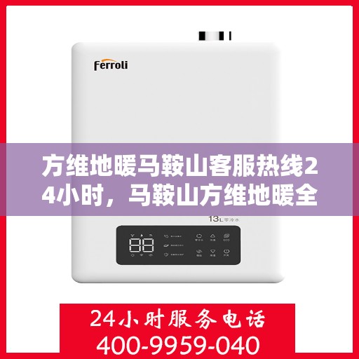 方维地暖马鞍山客服热线24小时，马鞍山方维地暖全天候客服热线，贴心服务，温暖您的每一刻