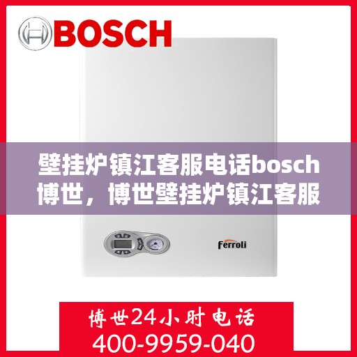 壁挂炉镇江客服电话bosch博世，博世壁挂炉镇江客服热线——专业解答您的疑问