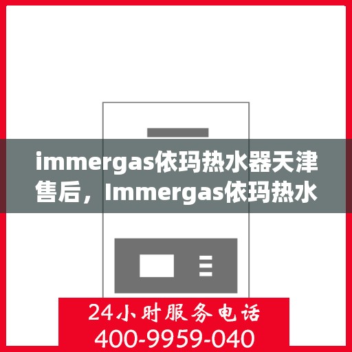 immergas依玛热水器天津售后，Immergas依玛热水器天津专业售后服务热线与指南