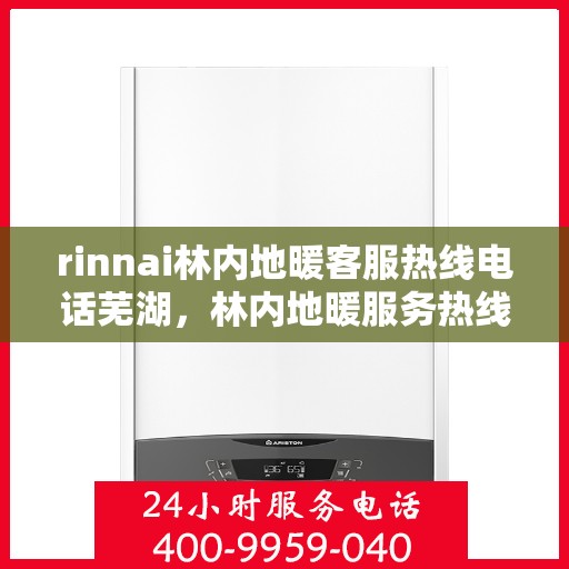 rinnai林内地暖客服热线电话芜湖，林内地暖服务热线在芜湖，一键解决您的地暖问题