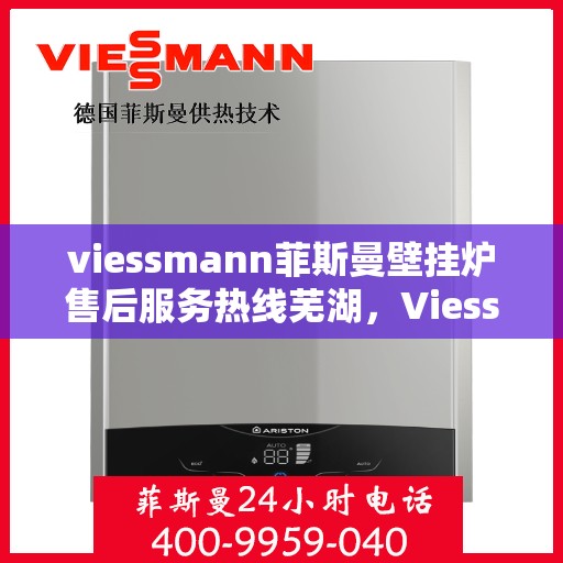 viessmann菲斯曼壁挂炉售后服务热线芜湖，Viessmann菲斯曼壁挂炉芜湖售后服务热线及专业维修支持