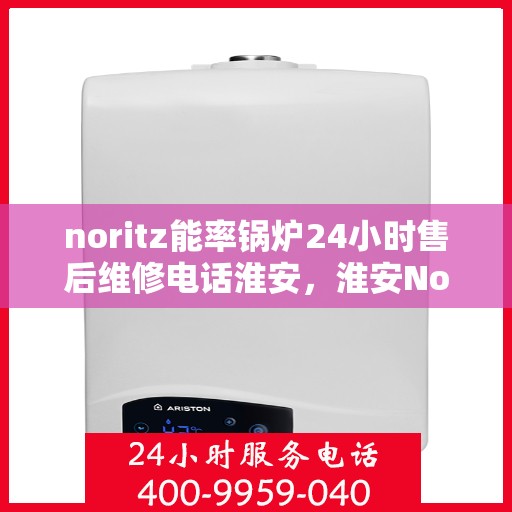 noritz能率锅炉24小时售后维修电话淮安，淮安Noritz能率锅炉全天候售后维修服务热线