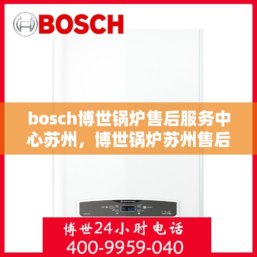 bosch博世锅炉售后服务中心苏州，博世锅炉苏州售后服务中心，专业维修与优质服务