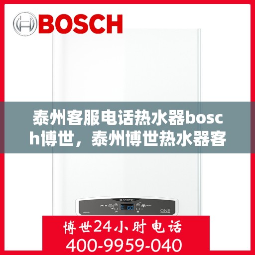 泰州客服电话热水器bosch博世，泰州博世热水器客服热线，专业解答与售后无忧服务