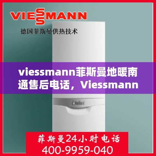 viessmann菲斯曼地暖南通售后电话，Viessmann菲斯曼地暖售后电话在南通，一站式专业维修与咨询