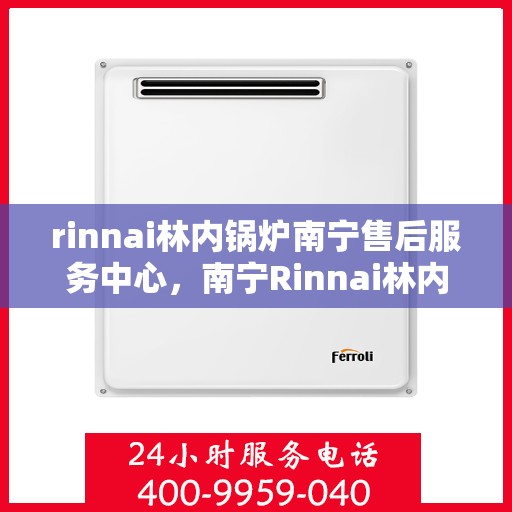 rinnai林内锅炉南宁售后服务中心，南宁Rinnai林内锅炉售后服务中心，专业维修与优质服务