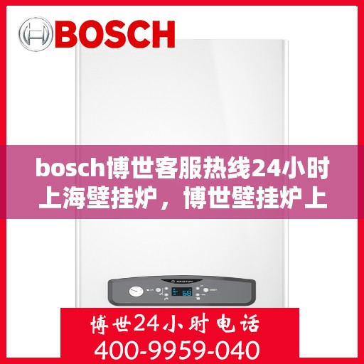 bosch博世客服热线24小时上海壁挂炉，博世壁挂炉上海客服热线，全天候服务，温暖您的生活