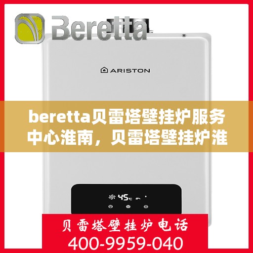 beretta贝雷塔壁挂炉服务中心淮南，贝雷塔壁挂炉淮南服务中心，专业维修与保养一站式解决