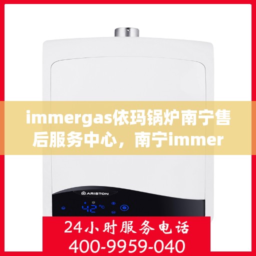 immergas依玛锅炉南宁售后服务中心，南宁immergas依玛锅炉专业售后服务中心，高效维修与保养解决方案