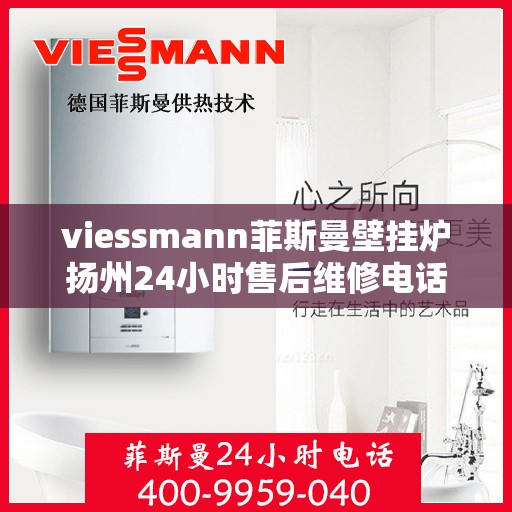 viessmann菲斯曼壁挂炉扬州24小时售后维修电话，Viessmann菲斯曼壁挂炉扬州全天候售后维修服务热线