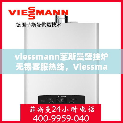 viessmann菲斯曼壁挂炉无锡客服热线，Viessmann菲斯曼壁挂炉无锡客服热线，专业支持与解决方案一站式服务