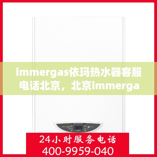 immergas依玛热水器客服电话北京，北京immergas依玛热水器官方客服热线及咨询电话号码