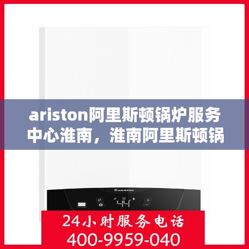 ariston阿里斯顿锅炉服务中心淮南，淮南阿里斯顿锅炉服务中心，专业维护，高效运行