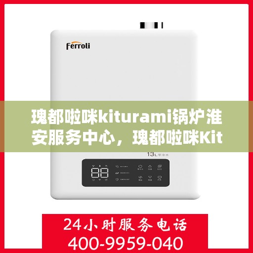 瑰都啦咪kiturami锅炉淮安服务中心，瑰都啦咪Kiturami锅炉淮安专业服务中心