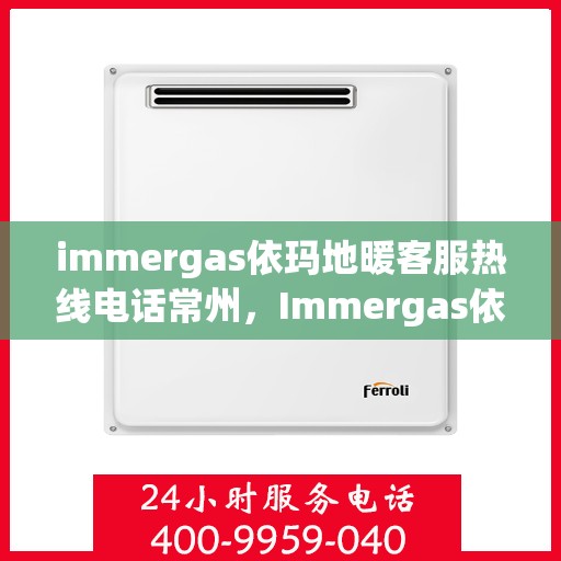 immergas依玛地暖客服热线电话常州，Immergas依玛地暖常州客服热线电话及售后服务指南