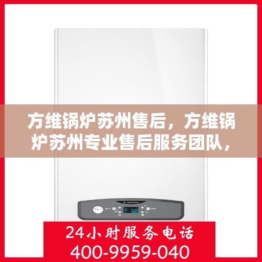 方维锅炉苏州售后，方维锅炉苏州专业售后服务团队，全方位技术支持，无忧维修体验
