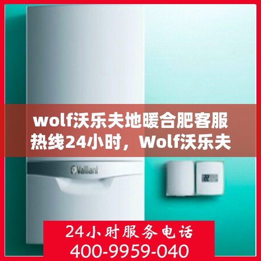 wolf沃乐夫地暖合肥客服热线24小时，Wolf沃乐夫地暖合肥全天候客服热线，温暖服务不打烊