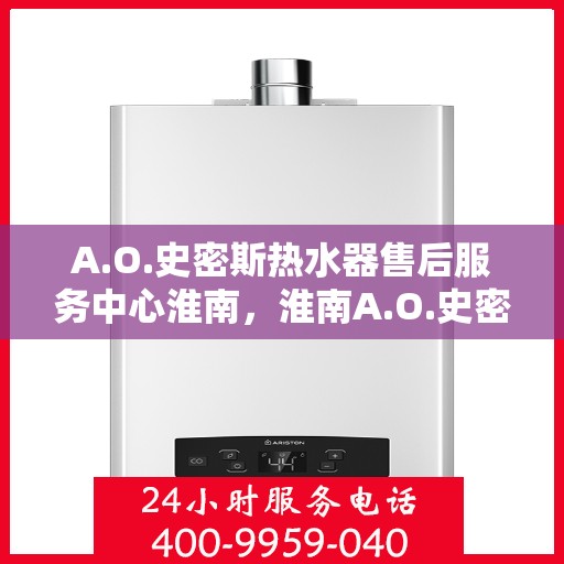 A.O.史密斯热水器售后服务中心淮南，淮南A.O.史密斯热水器售后服务中心，专业维修，贴心服务
