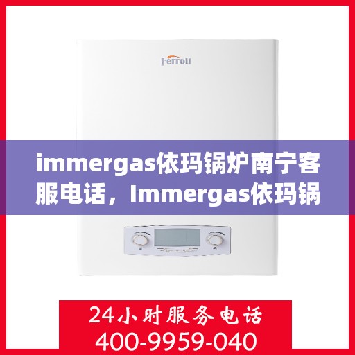 immergas依玛锅炉南宁客服电话，Immergas依玛锅炉南宁客服热线及咨询服务中心
