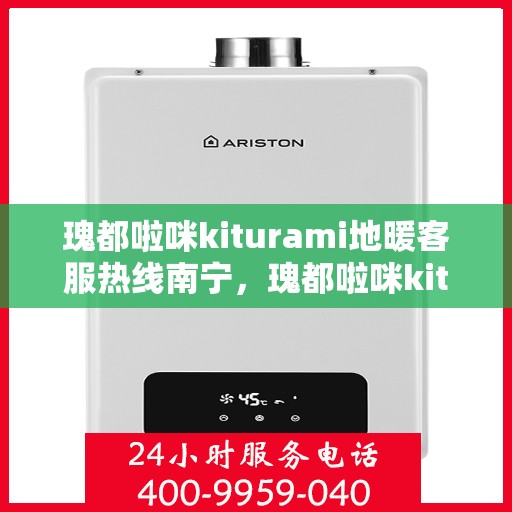 瑰都啦咪kiturami地暖客服热线南宁，瑰都啦咪kiturami地暖南宁客服热线全解析