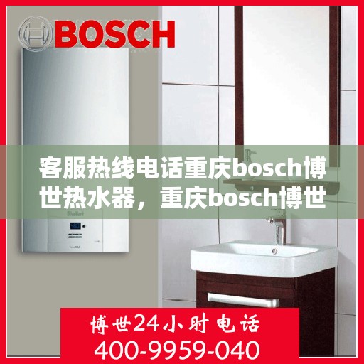 客服热线电话重庆bosch博世热水器，重庆bosch博世热水器客服热线电话服务指南