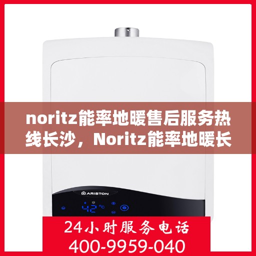 noritz能率地暖售后服务热线长沙，Noritz能率地暖长沙售后服务热线详解