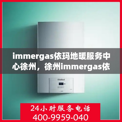 immergas依玛地暖服务中心徐州，徐州immergas依玛地暖专业服务中心