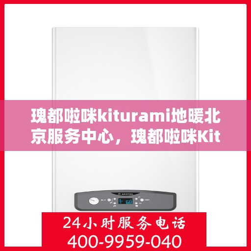 瑰都啦咪kiturami地暖北京服务中心，瑰都啦咪Kiturami地暖北京专业服务中心