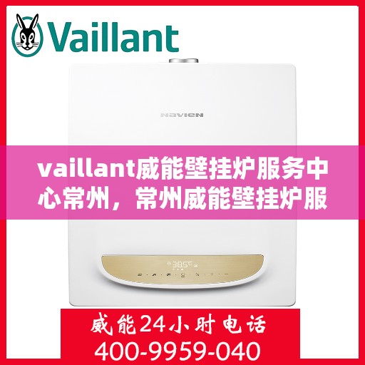 vaillant威能壁挂炉服务中心常州，常州威能壁挂炉服务中心，专业维修与保养一站解决