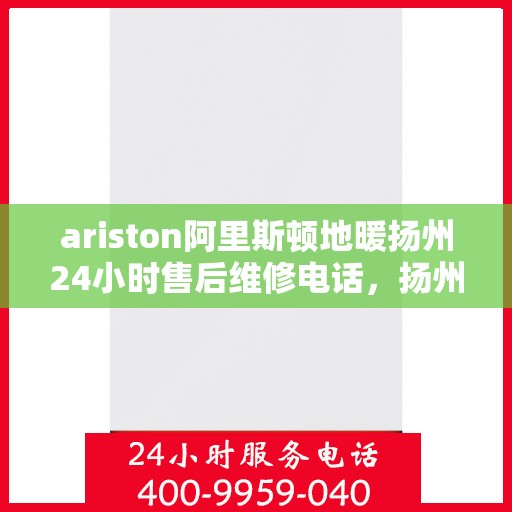 ariston阿里斯顿地暖扬州24小时售后维修电话，扬州Ariston阿里斯顿地暖全天候售后维修服务热线